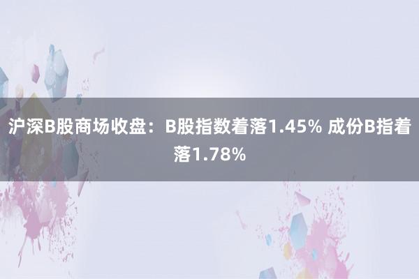 沪深B股商场收盘：B股指数着落1.45% 成份B指着落1.78%